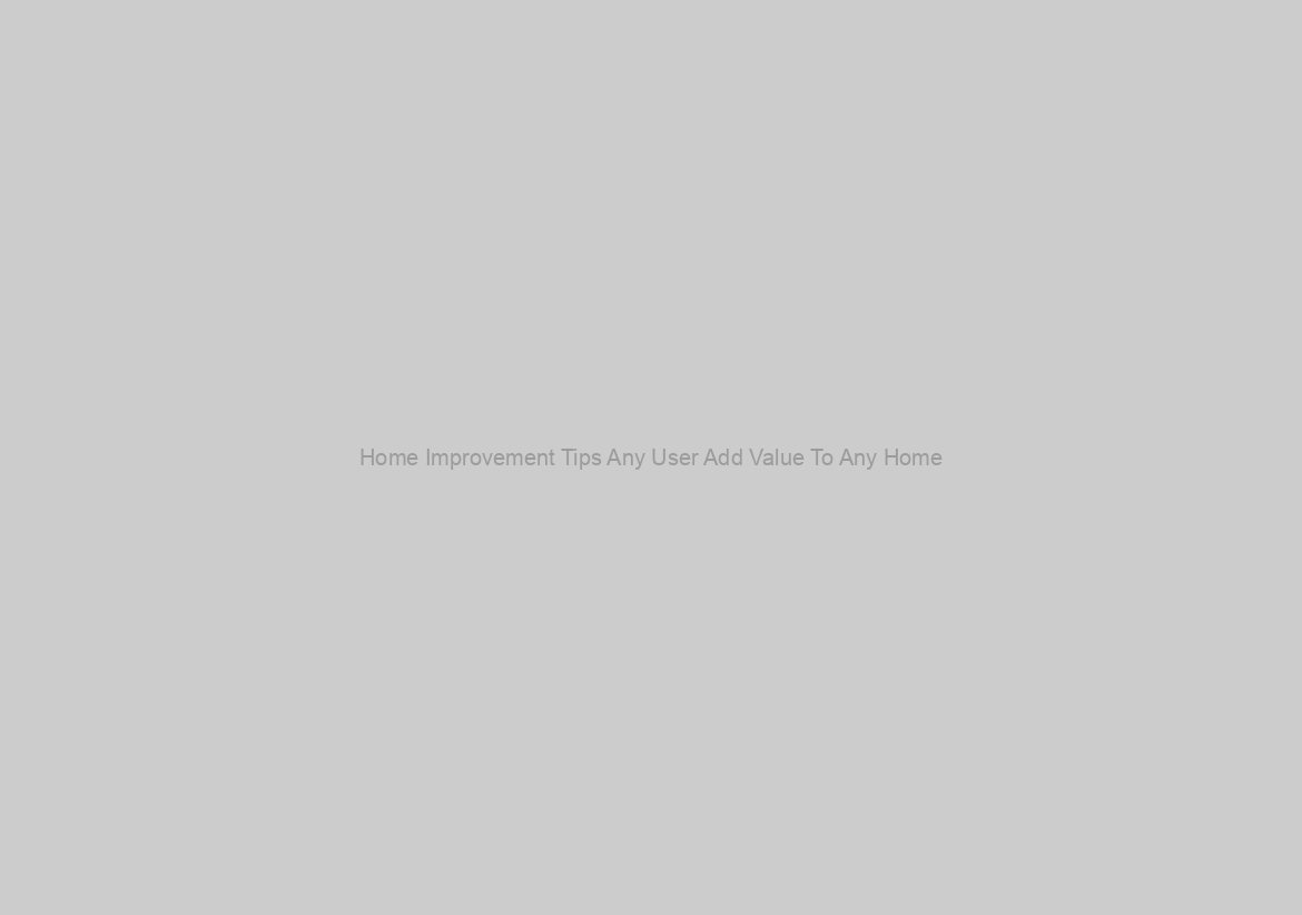 Home Improvement Tips Any User Add Value To Any Home